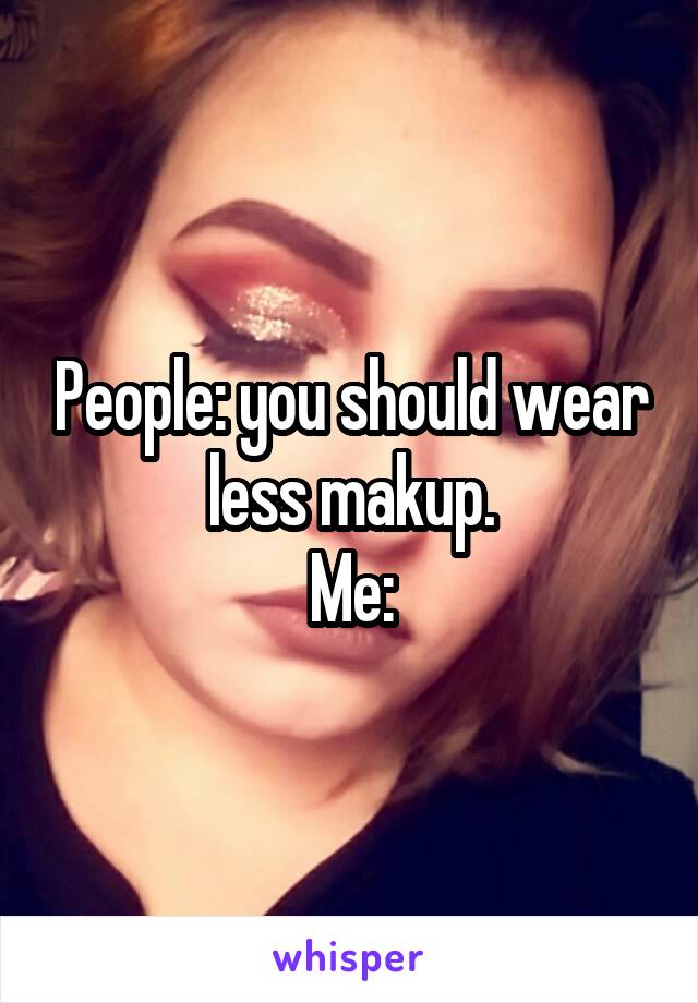 People: you should wear less makup.
Me: