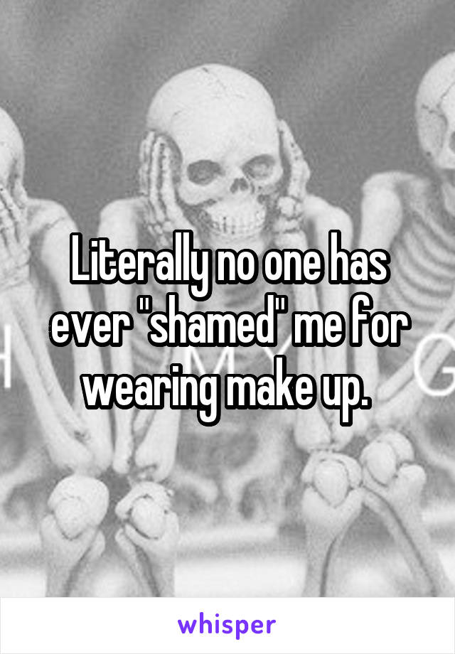 Literally no one has ever "shamed" me for wearing make up. 