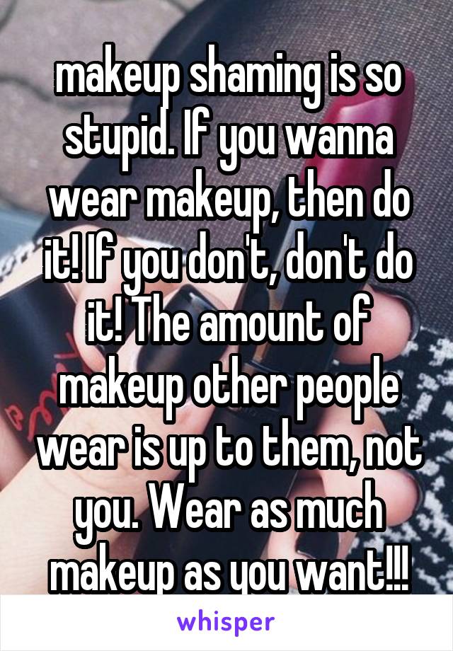 makeup shaming is so stupid. If you wanna wear makeup, then do it! If you don't, don't do it! The amount of makeup other people wear is up to them, not you. Wear as much makeup as you want!!!