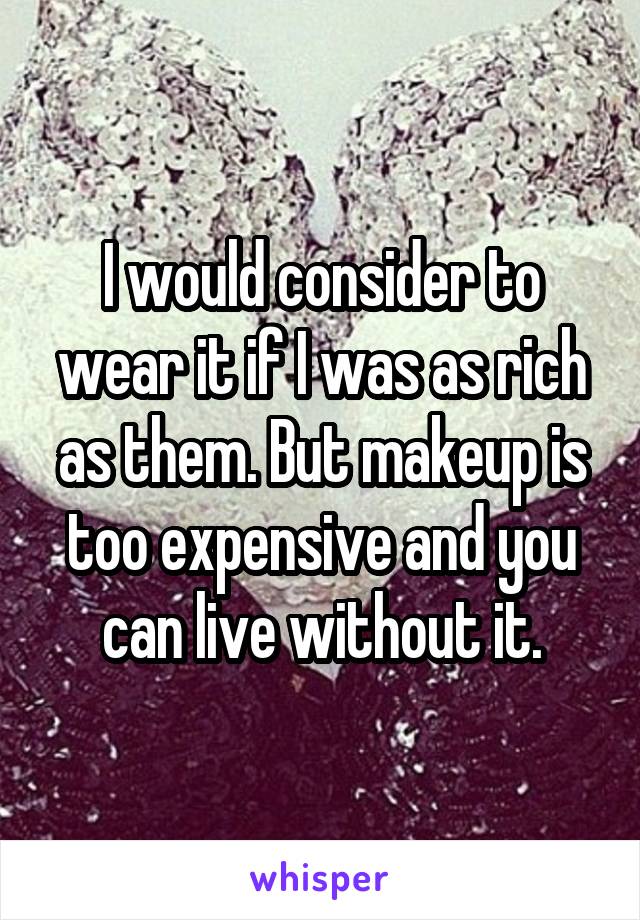 I would consider to wear it if I was as rich as them. But makeup is too expensive and you can live without it.