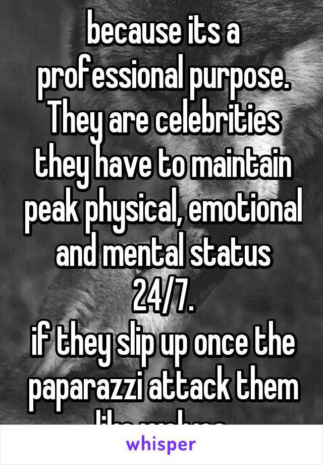 because its a professional purpose.
They are celebrities they have to maintain peak physical, emotional and mental status 24/7.
if they slip up once the paparazzi attack them like wolves.