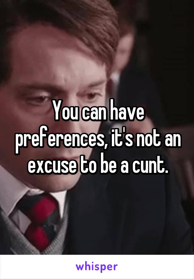 You can have preferences, it's not an excuse to be a cunt.