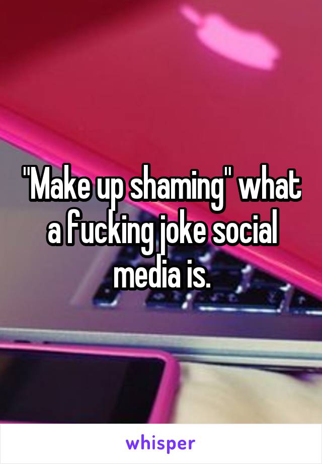 "Make up shaming" what a fucking joke social media is.