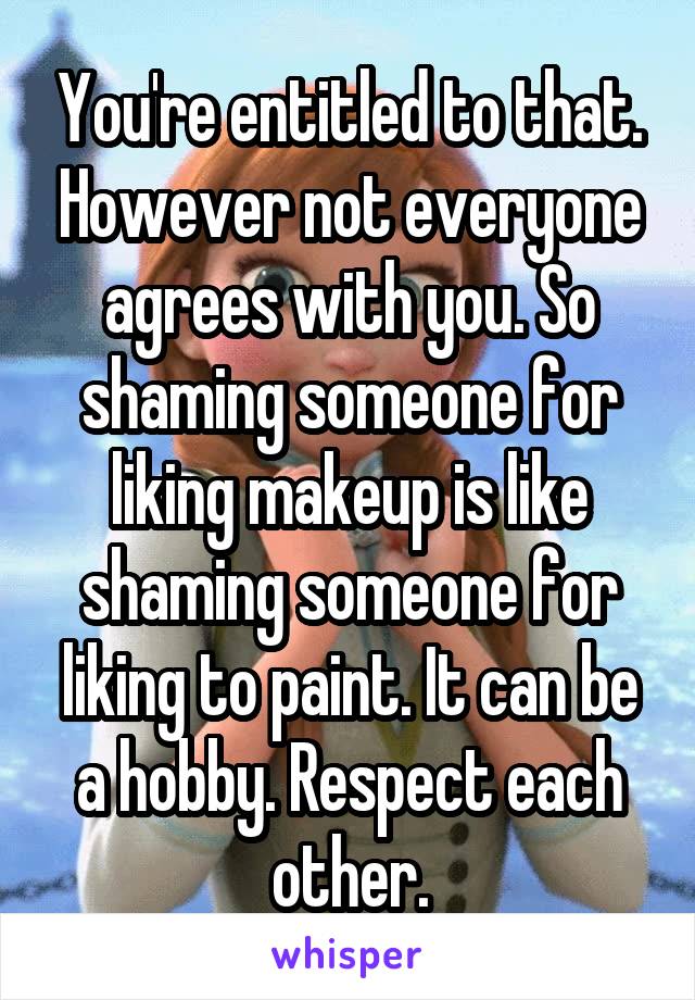 You're entitled to that. However not everyone agrees with you. So shaming someone for liking makeup is like shaming someone for liking to paint. It can be a hobby. Respect each other.