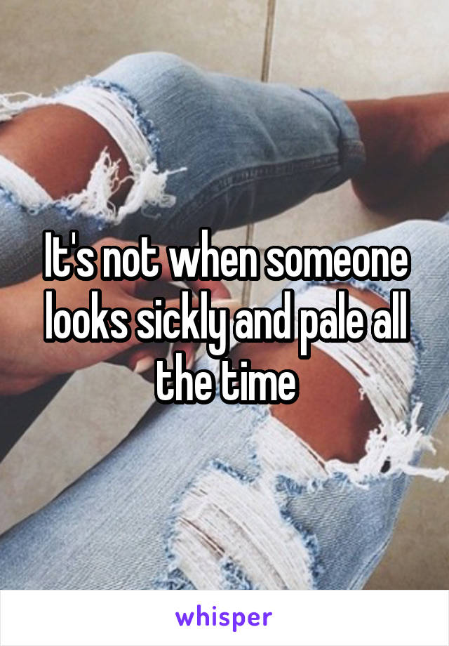 It's not when someone looks sickly and pale all the time