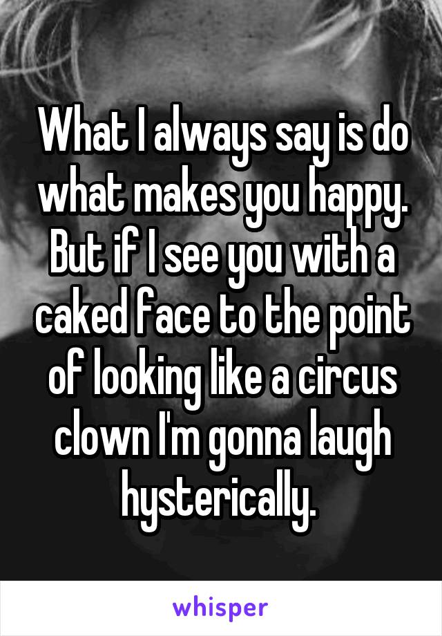 What I always say is do what makes you happy. But if I see you with a caked face to the point of looking like a circus clown I'm gonna laugh hysterically. 