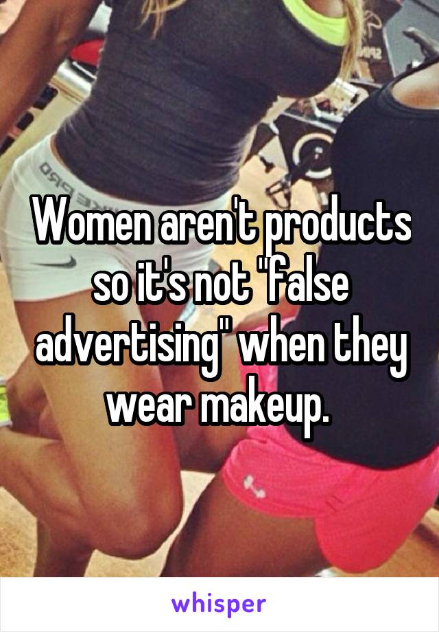 Women aren't products so it's not "false advertising" when they wear makeup. 