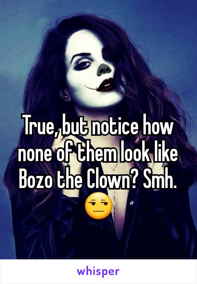 True, but notice how none of them look like Bozo the Clown? Smh.
😒