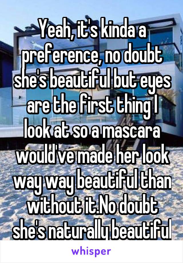 Yeah, it's kinda a preference, no doubt she's beautiful but eyes are the first thing I look at so a mascara would've made her look way way beautiful than without it.No doubt she's naturally beautiful