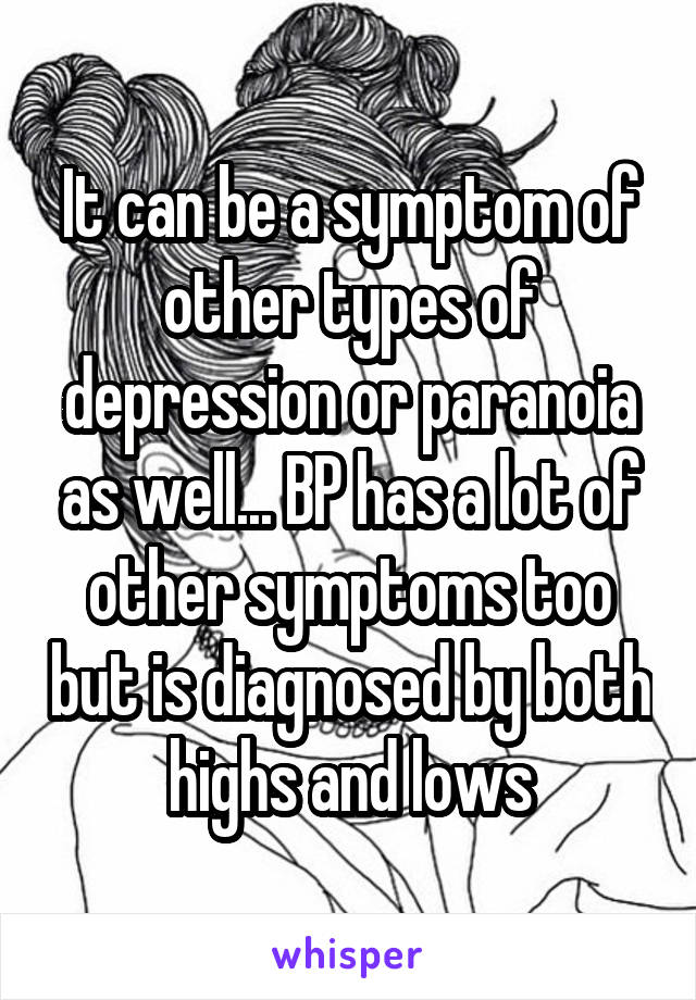 It can be a symptom of other types of depression or paranoia as well... BP has a lot of other symptoms too but is diagnosed by both highs and lows