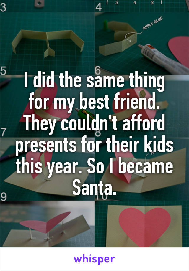 I did the same thing for my best friend. They couldn't afford presents for their kids this year. So I became Santa.