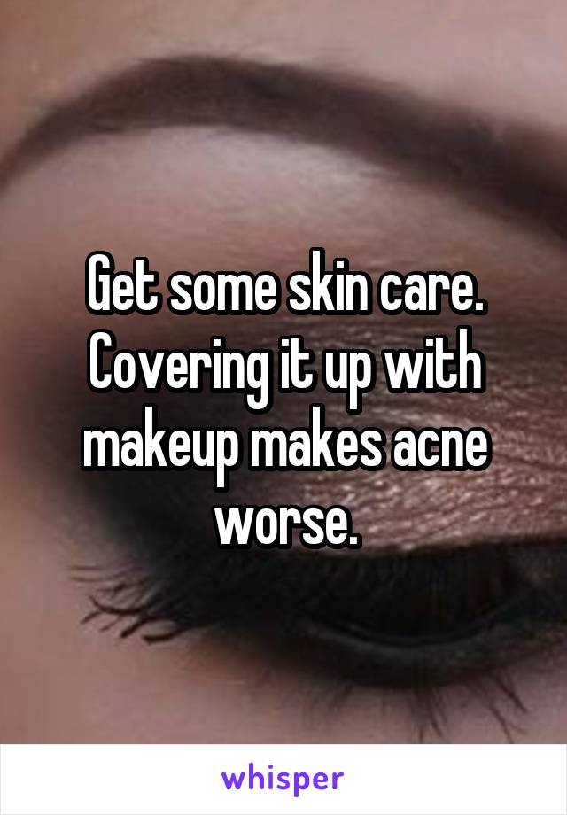 Get some skin care. Covering it up with makeup makes acne worse.