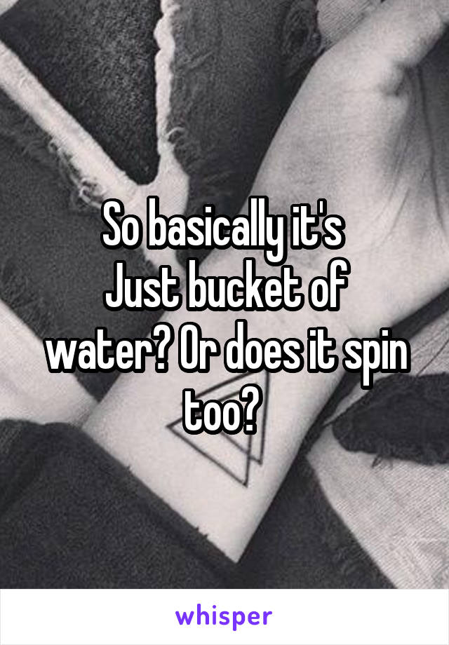 So basically it's 
Just bucket of water? Or does it spin too? 