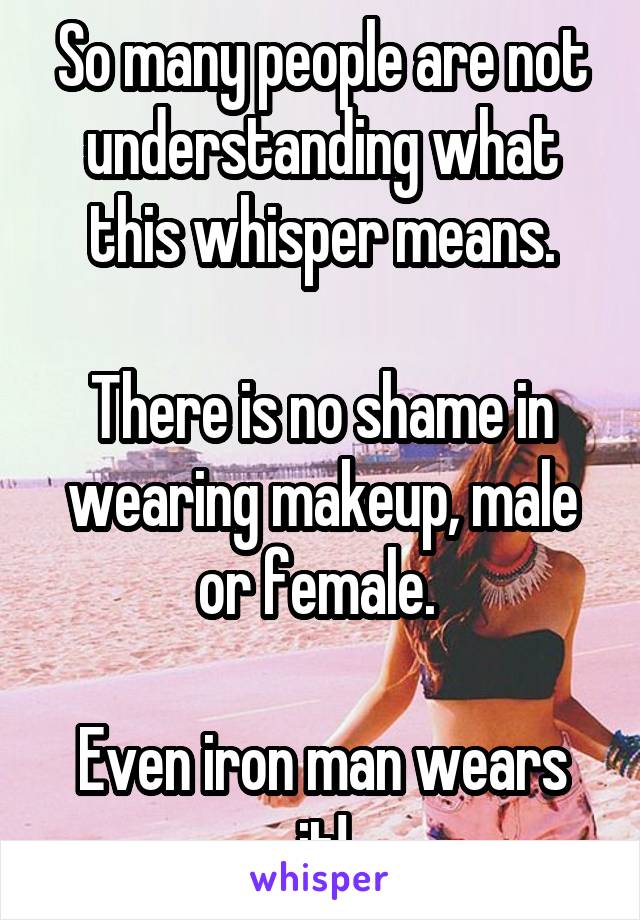 So many people are not understanding what this whisper means.

There is no shame in wearing makeup, male or female. 

Even iron man wears it!