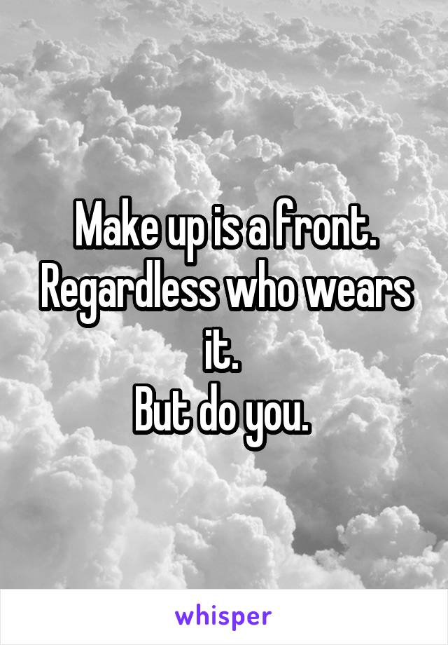 Make up is a front. Regardless who wears it. 
But do you. 