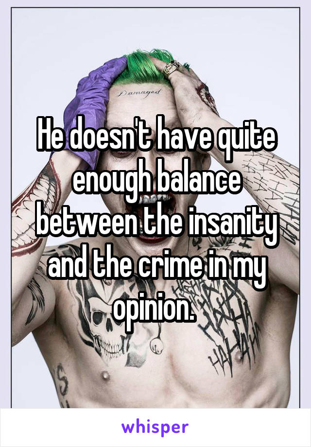 He doesn't have quite enough balance between the insanity and the crime in my opinion. 