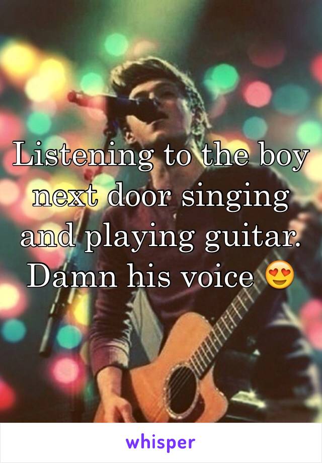 Listening to the boy next door singing and playing guitar. Damn his voice 😍
