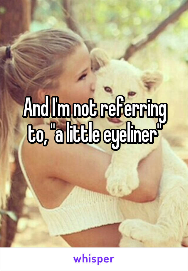 And I'm not referring to, "a little eyeliner"
