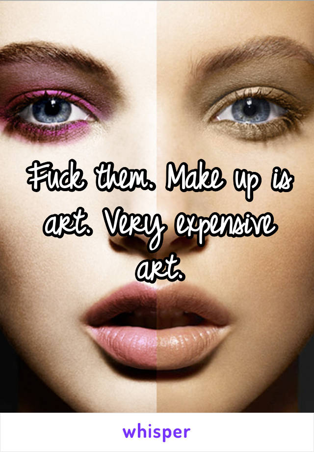 Fuck them. Make up is art. Very expensive art.