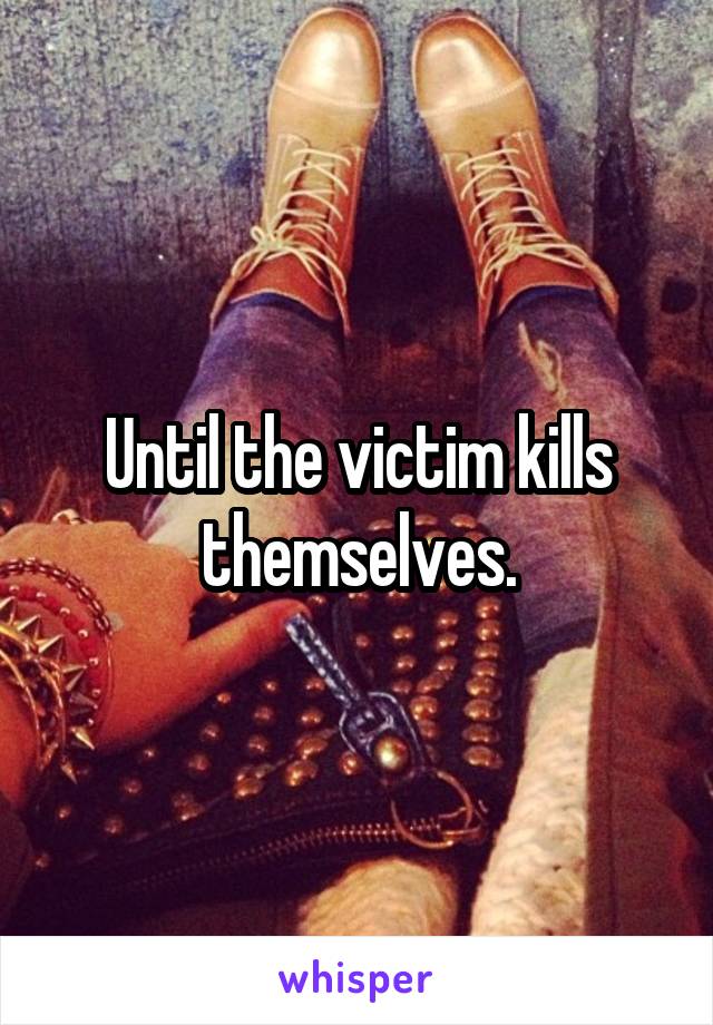 Until the victim kills themselves.