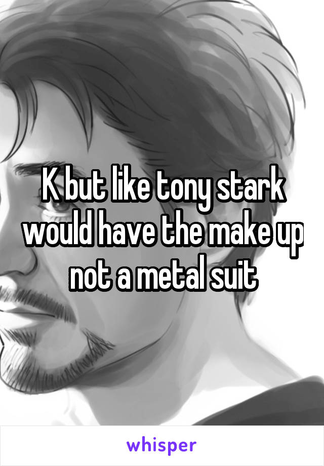 K but like tony stark would have the make up not a metal suit