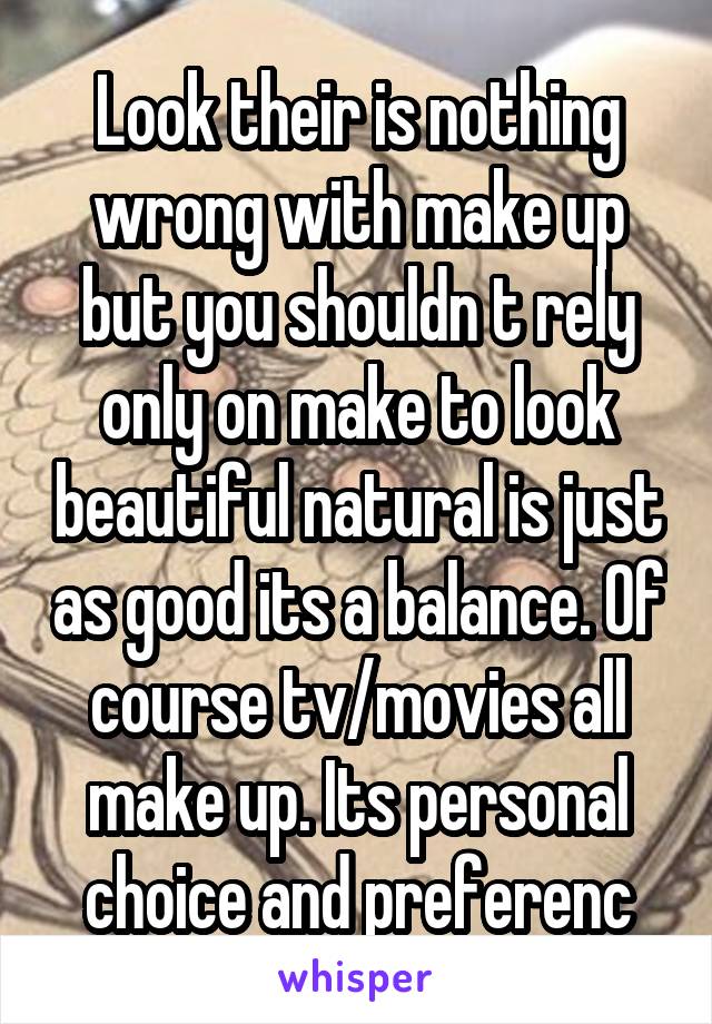 Look their is nothing wrong with make up but you shouldn t rely only on make to look beautiful natural is just as good its a balance. Of course tv/movies all make up. Its personal choice and preferenc