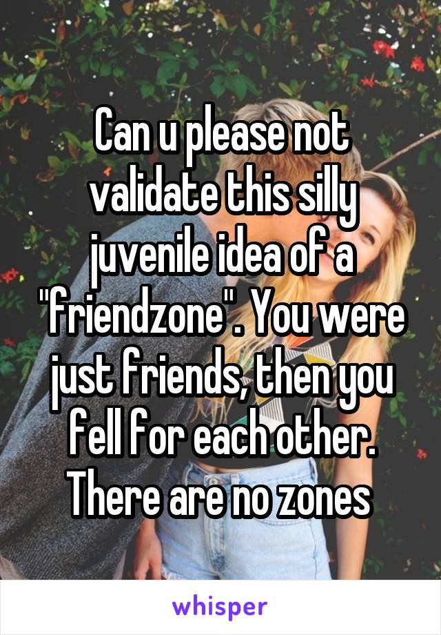 Can u please not validate this silly juvenile idea of a "friendzone". You were just friends, then you fell for each other. There are no zones 