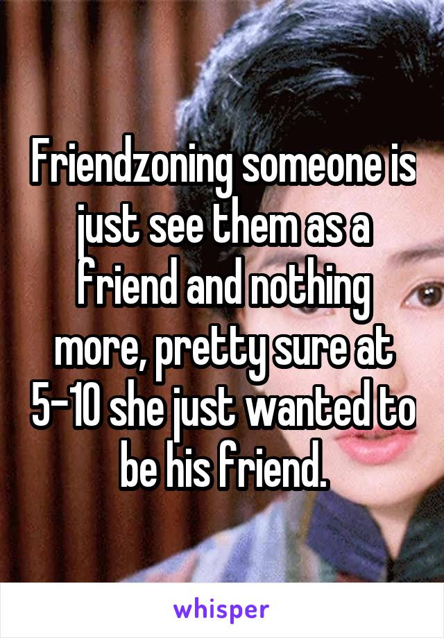 Friendzoning someone is just see them as a friend and nothing more, pretty sure at 5-10 she just wanted to be his friend.