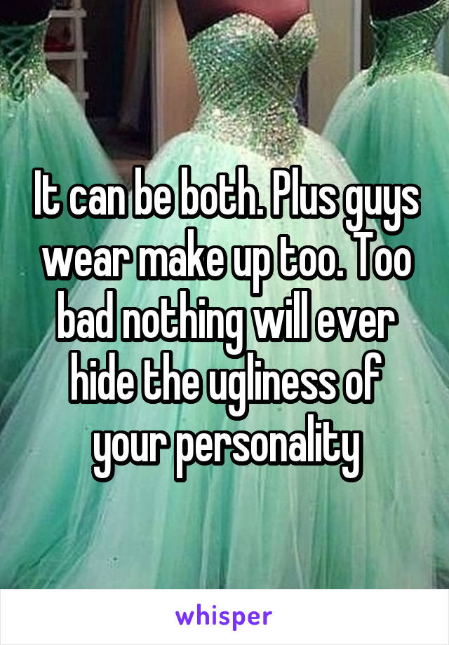 It can be both. Plus guys wear make up too. Too bad nothing will ever hide the ugliness of your personality