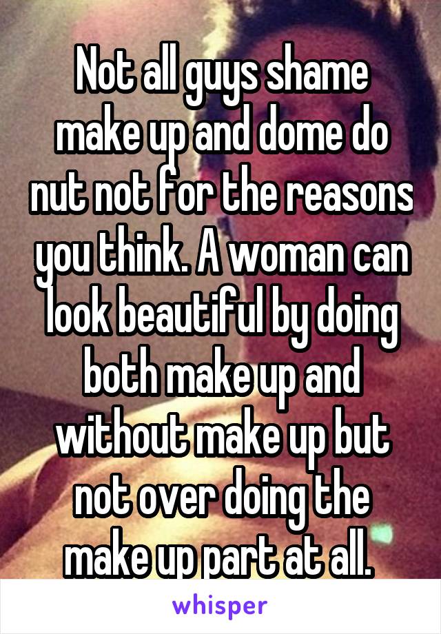 Not all guys shame make up and dome do nut not for the reasons you think. A woman can look beautiful by doing both make up and without make up but not over doing the make up part at all. 