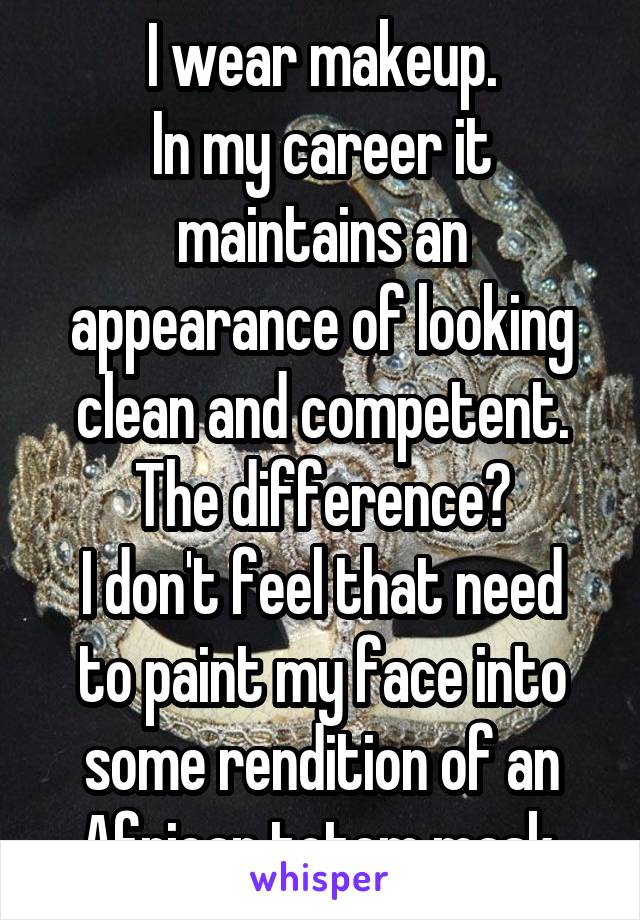 I wear makeup.
In my career it maintains an appearance of looking clean and competent. The difference?
I don't feel that need to paint my face into some rendition of an African totem mask.