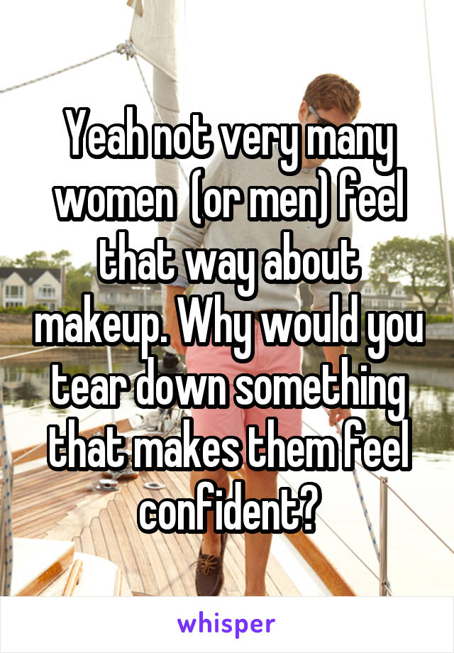 Yeah not very many women  (or men) feel that way about makeup. Why would you tear down something that makes them feel confident?