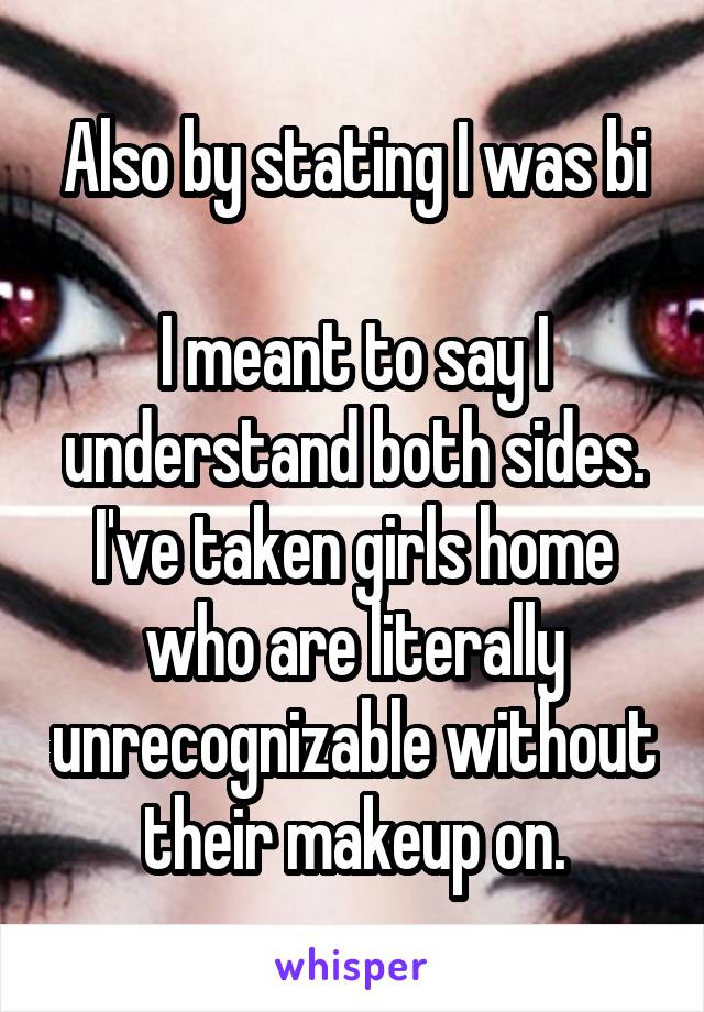 Also by stating I was bi

I meant to say I understand both sides. I've taken girls home who are literally unrecognizable without their makeup on.