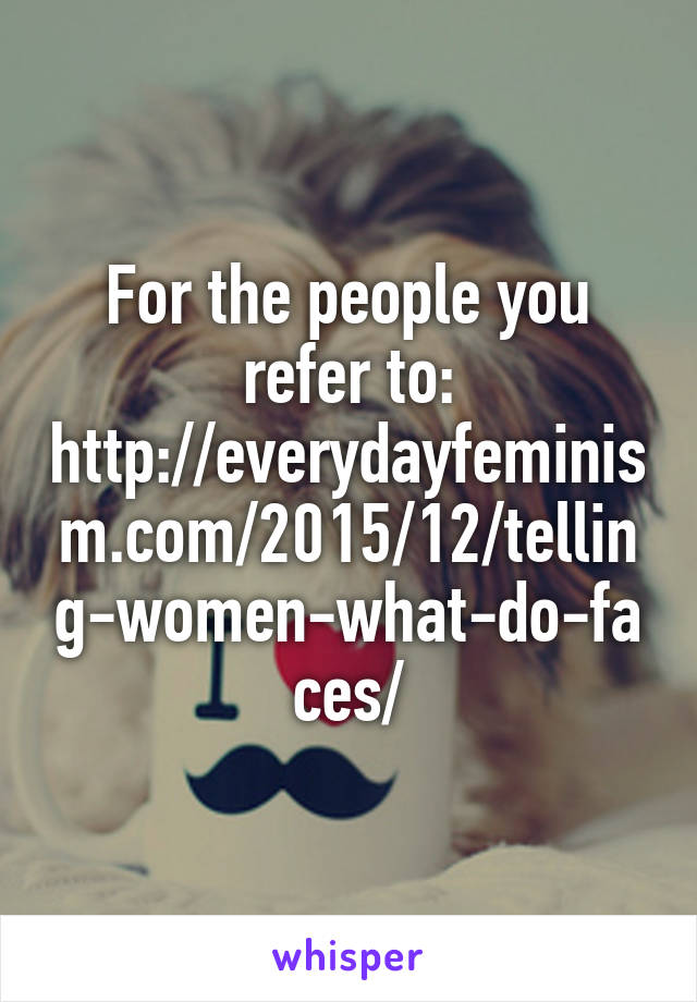 For the people you refer to: http://everydayfeminism.com/2015/12/telling-women-what-do-faces/