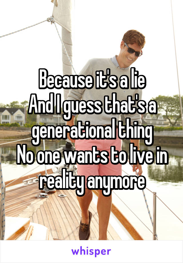 Because it's a lie
And I guess that's a generational thing
No one wants to live in reality anymore