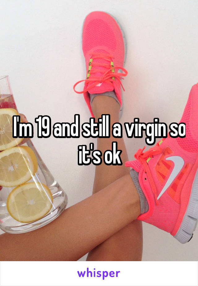 I'm 19 and still a virgin so it's ok