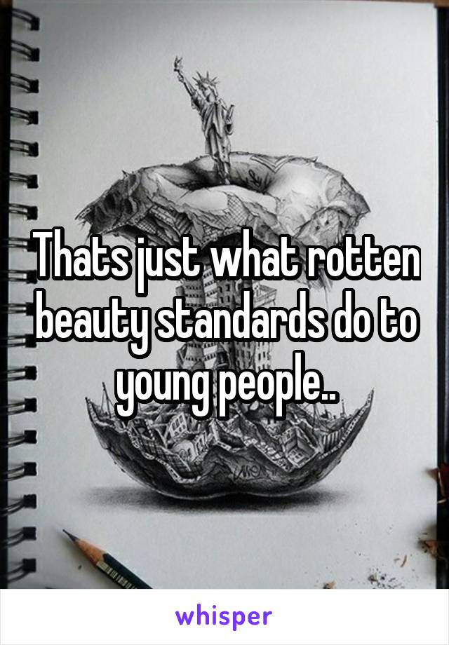 Thats just what rotten beauty standards do to young people..