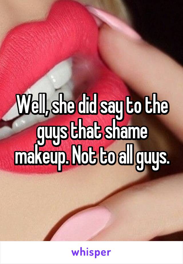 Well, she did say to the guys that shame makeup. Not to all guys.