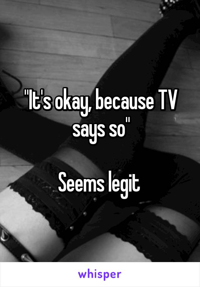 "It's okay, because TV says so"

Seems legit 