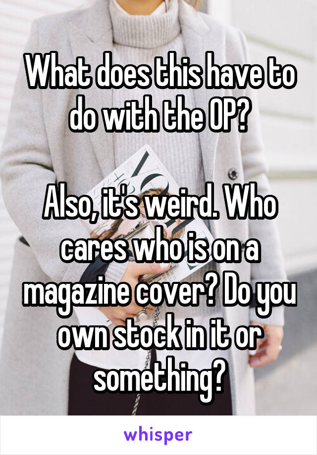 What does this have to do with the OP?

Also, it's weird. Who cares who is on a magazine cover? Do you own stock in it or something?