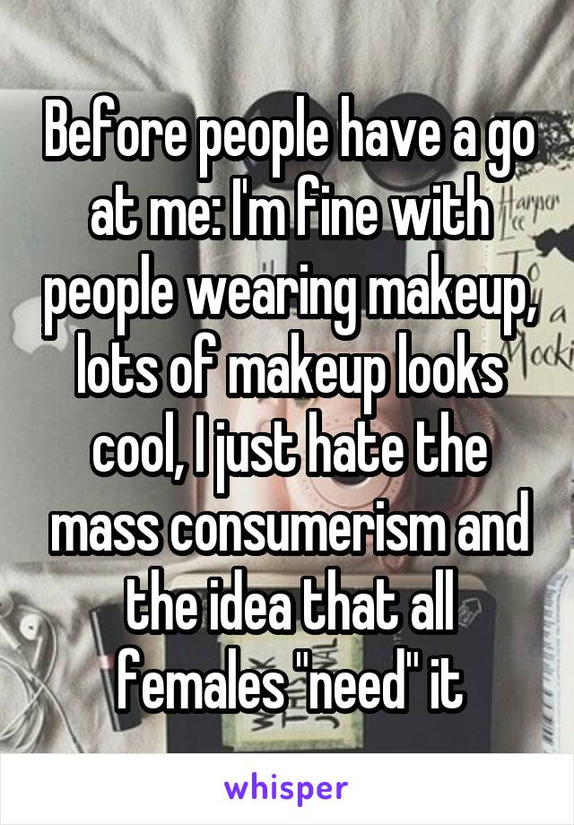 Before people have a go at me: I'm fine with people wearing makeup, lots of makeup looks cool, I just hate the mass consumerism and the idea that all females "need" it