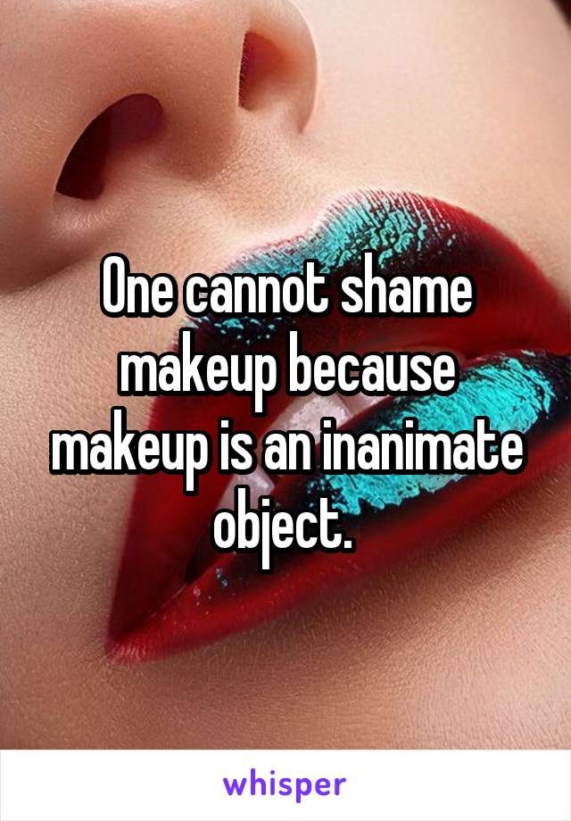 One cannot shame makeup because makeup is an inanimate object. 