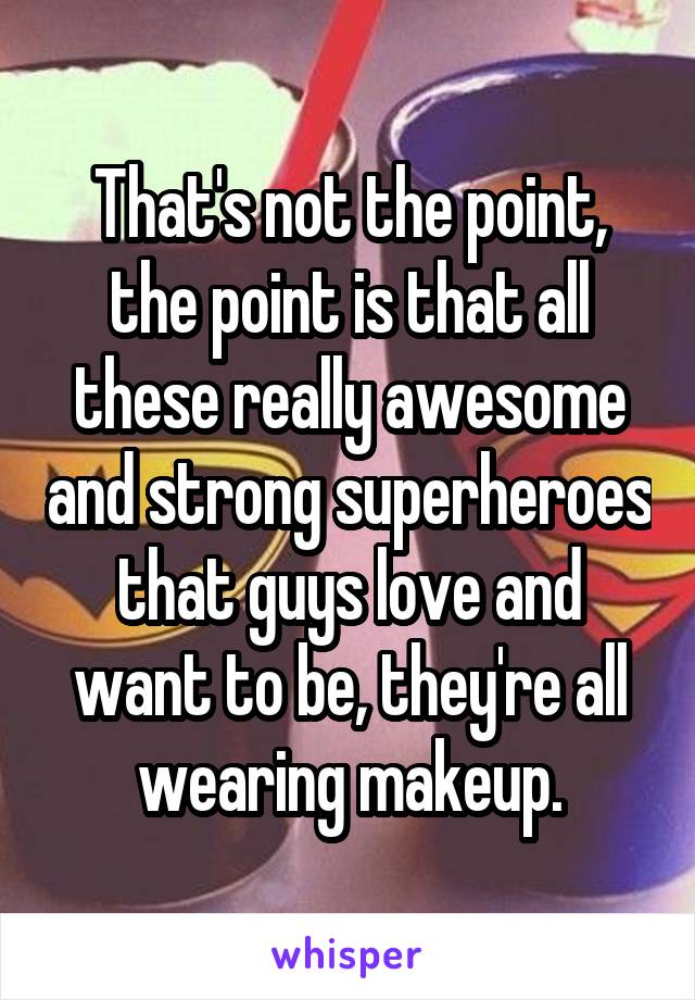 That's not the point, the point is that all these really awesome and strong superheroes that guys love and want to be, they're all wearing makeup.