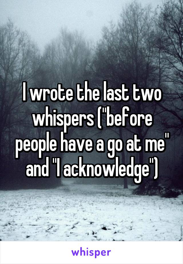 I wrote the last two whispers ("before people have a go at me" and "I acknowledge")