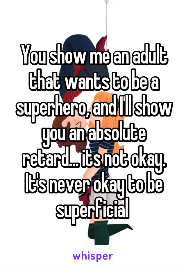 You show me an adult that wants to be a superhero, and I'll show you an absolute retard... its not okay. It's never okay to be superficial 