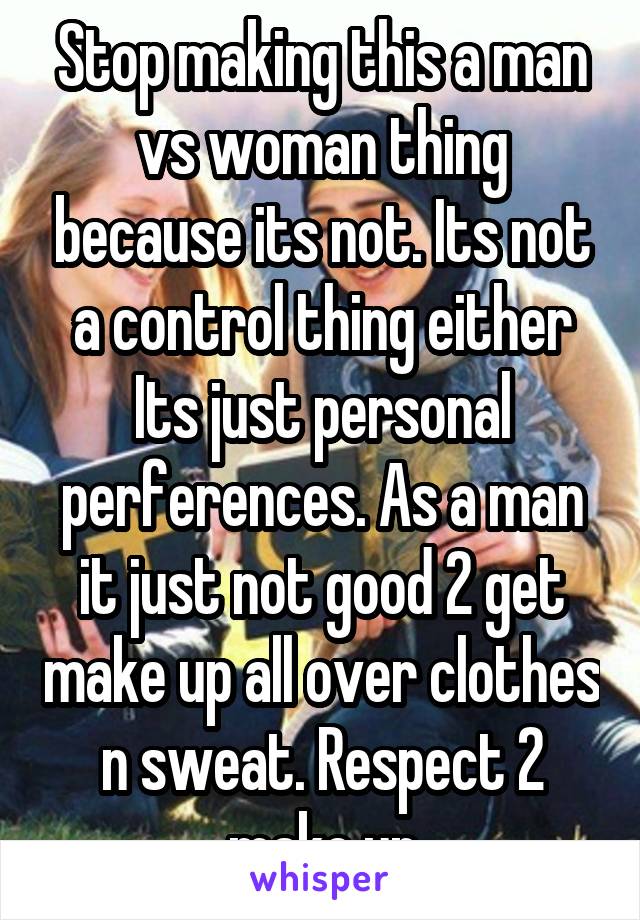 Stop making this a man vs woman thing because its not. Its not a control thing either Its just personal perferences. As a man it just not good 2 get make up all over clothes n sweat. Respect 2 make up