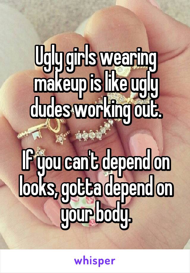 Ugly girls wearing makeup is like ugly dudes working out.

If you can't depend on looks, gotta depend on your body.