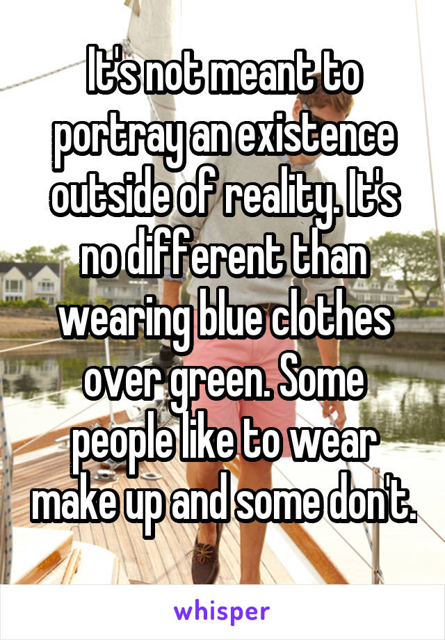 It's not meant to portray an existence outside of reality. It's no different than wearing blue clothes over green. Some people like to wear make up and some don't. 