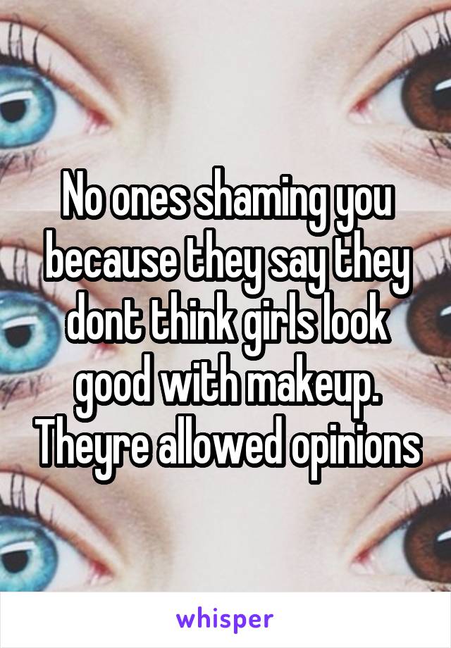 No ones shaming you because they say they dont think girls look good with makeup. Theyre allowed opinions