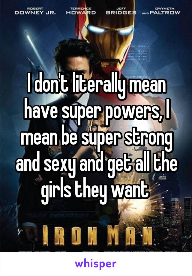 I don't literally mean have super powers, I mean be super strong and sexy and get all the girls they want 